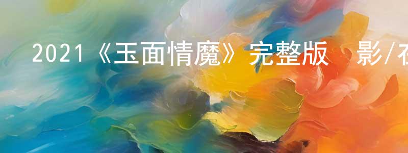 陳東凱發布2021《玉面情魔》完整版電影/在線觀看/百度云-美劇天堂